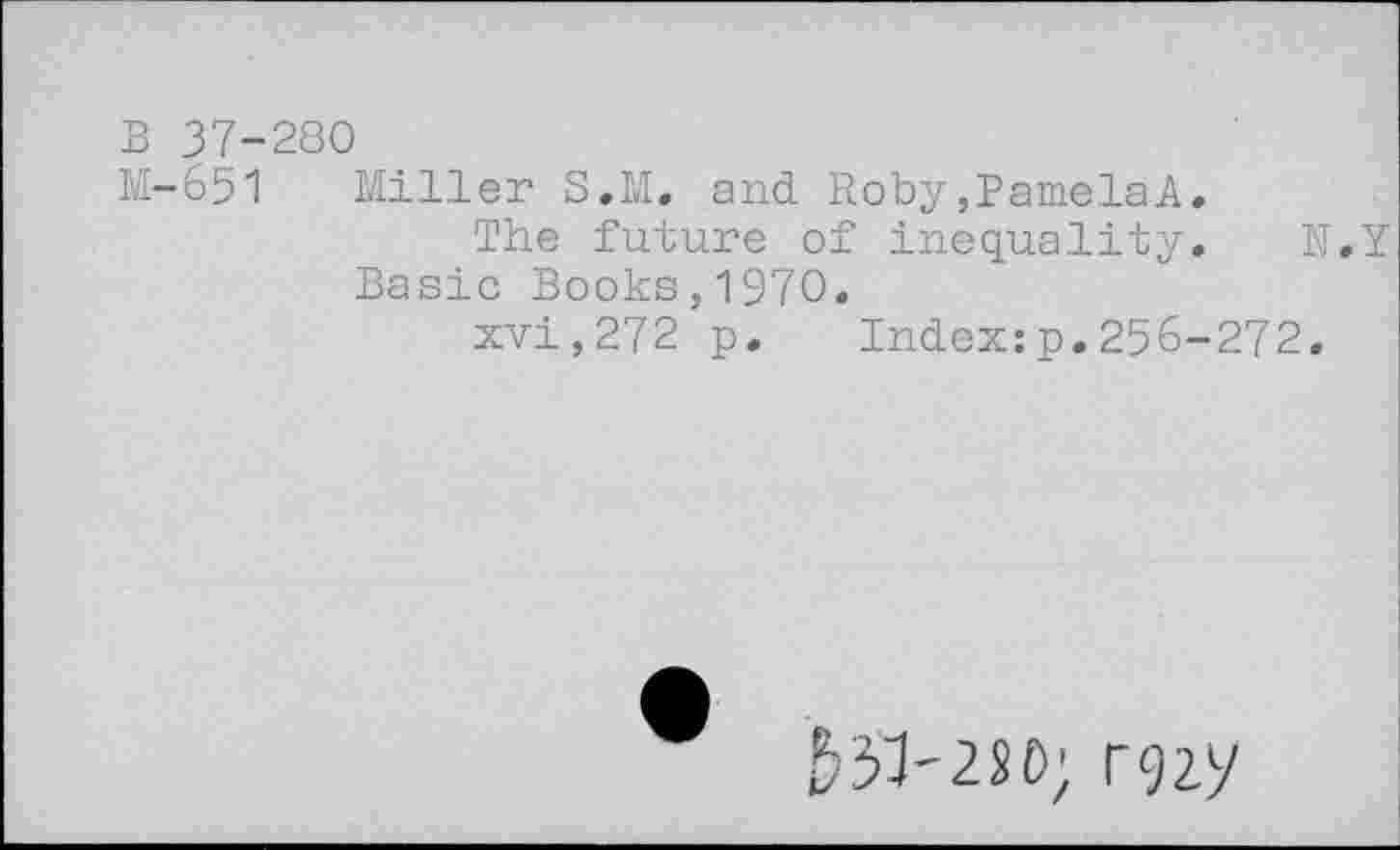 ﻿B 37-280
M-651 Miller S.M. and Roby,PamelaA.
The future of inequality. U.Y Basic Books,1970.
xvi,272 p. Index:p.256-272.
&51-2SD; rgzy